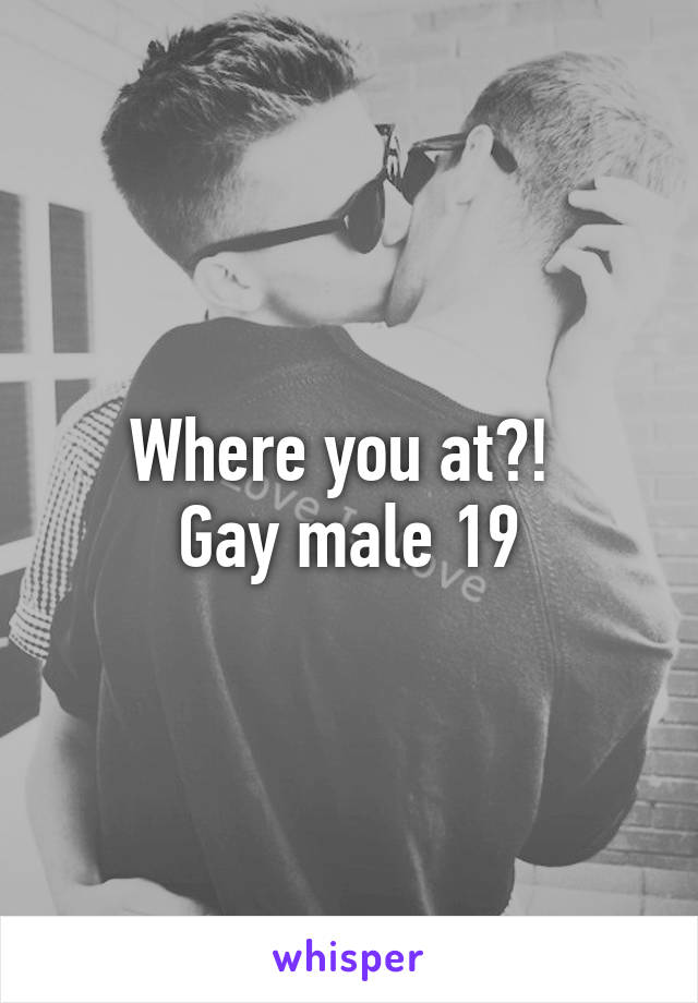 Where you at?! 
Gay male 19