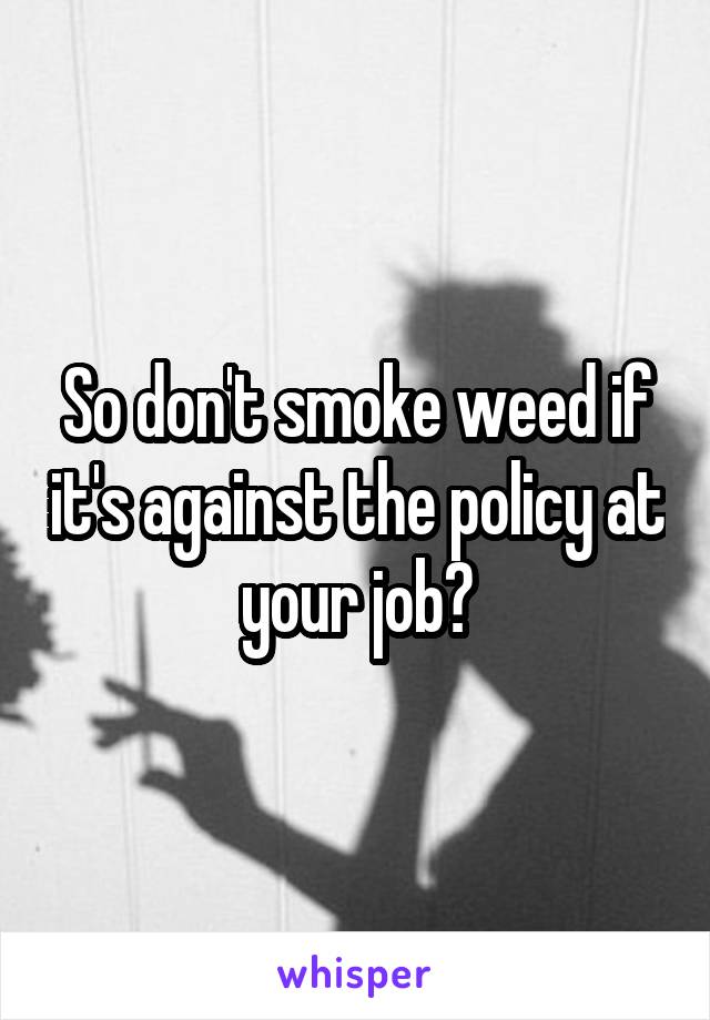 So don't smoke weed if it's against the policy at your job?