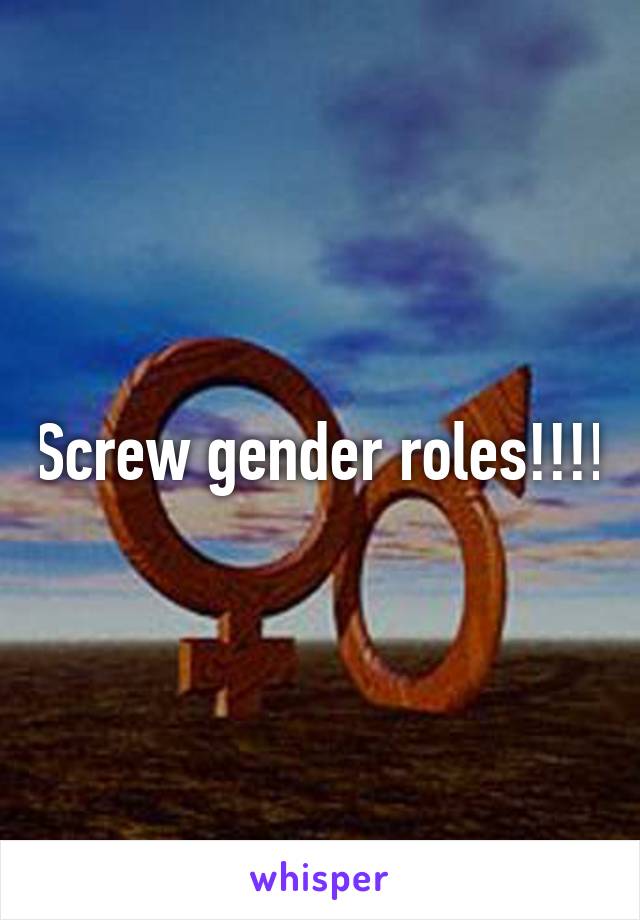 Screw gender roles!!!!