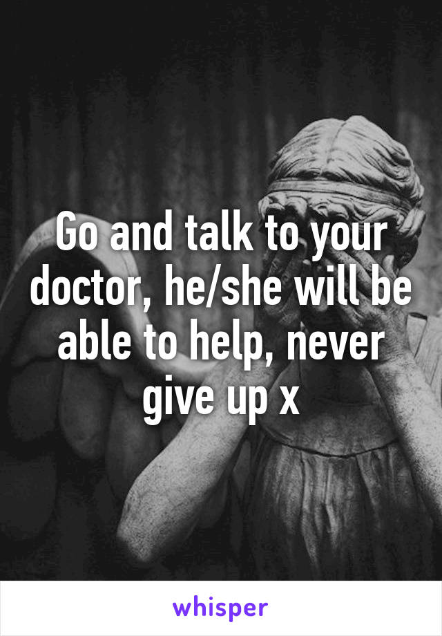 Go and talk to your doctor, he/she will be able to help, never give up x