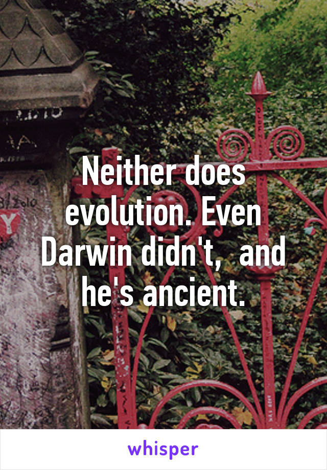 Neither does evolution. Even Darwin didn't,  and he's ancient.