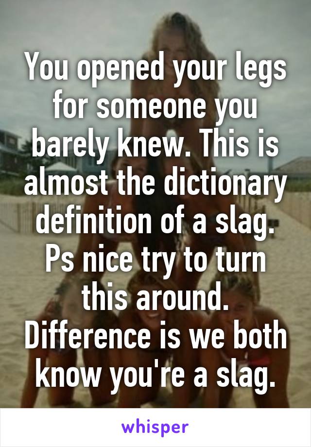 You opened your legs for someone you barely knew. This is almost the dictionary definition of a slag. Ps nice try to turn this around. Difference is we both know you're a slag.