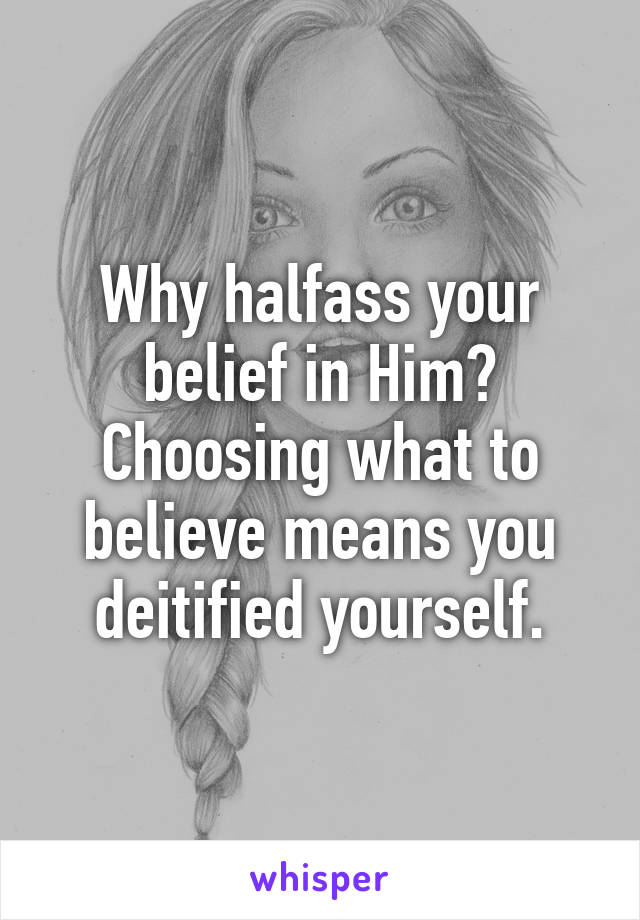 Why halfass your belief in Him? Choosing what to believe means you deitified yourself.