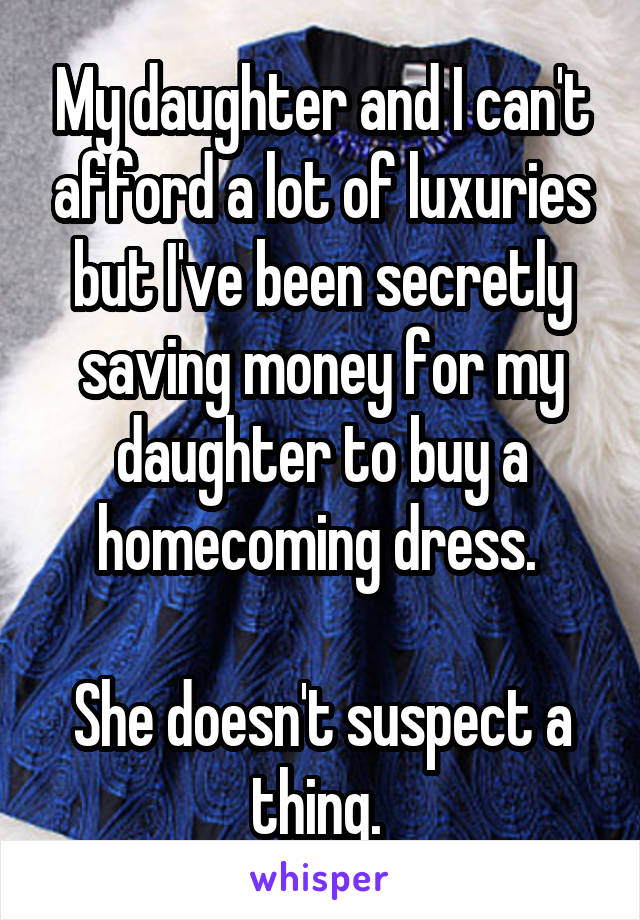 My daughter and I can't afford a lot of luxuries but I've been secretly saving money for my daughter to buy a homecoming dress. 

She doesn't suspect a thing. 