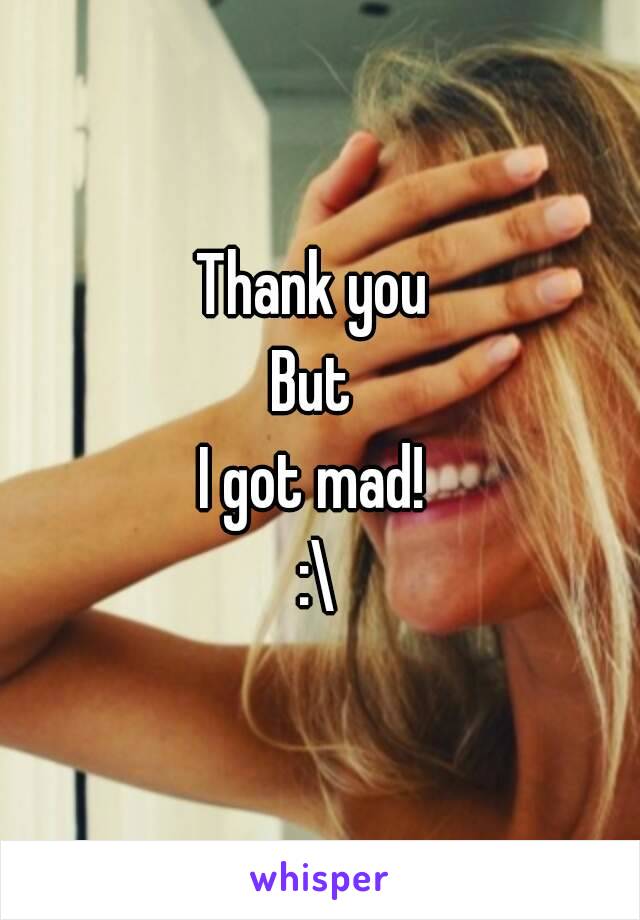 Thank you 
But 
I got mad! 
:\