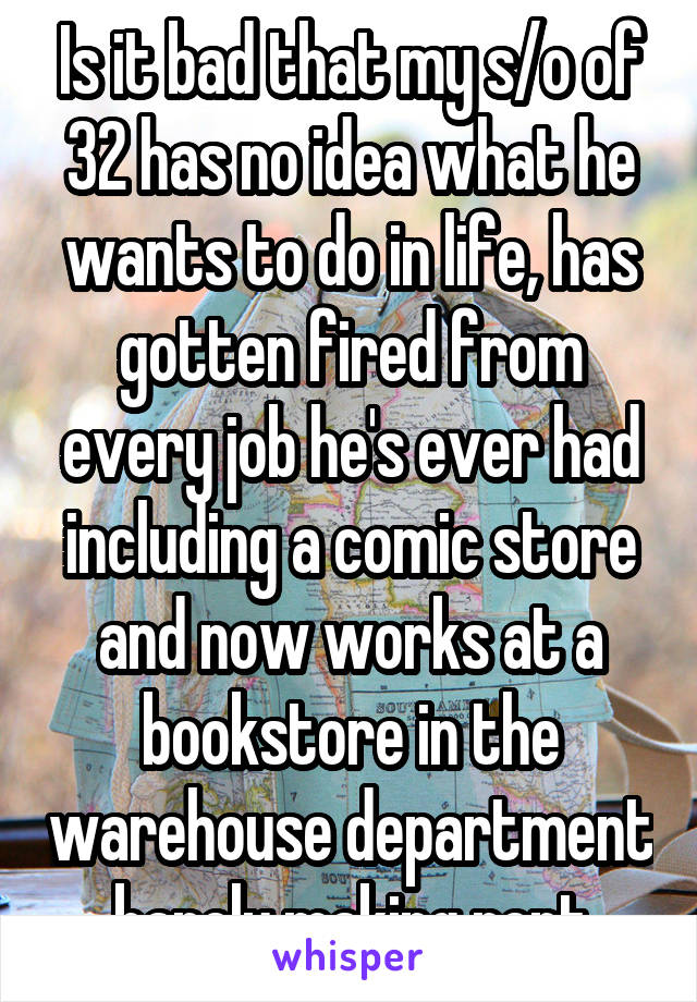 Is it bad that my s/o of 32 has no idea what he wants to do in life, has gotten fired from every job he's ever had including a comic store and now works at a bookstore in the warehouse department barely making rent