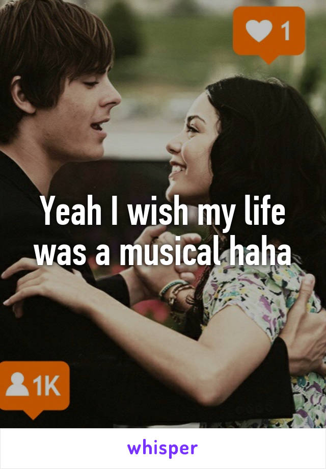 Yeah I wish my life was a musical haha