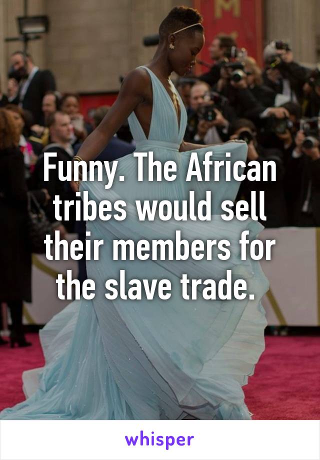 Funny. The African tribes would sell their members for the slave trade. 