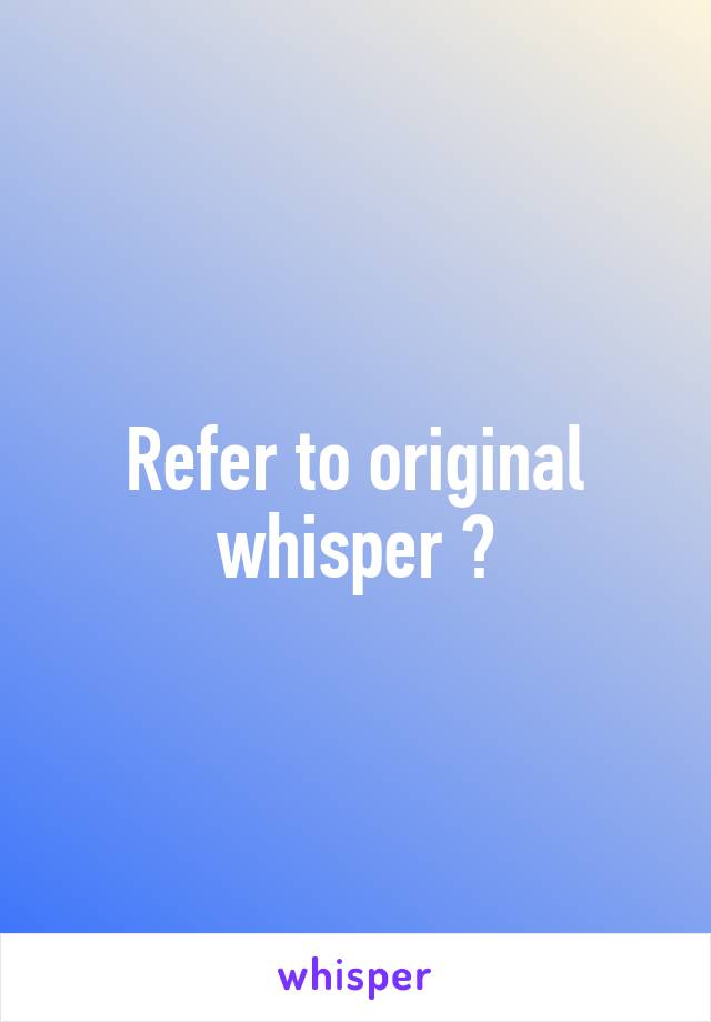 Refer to original whisper ?