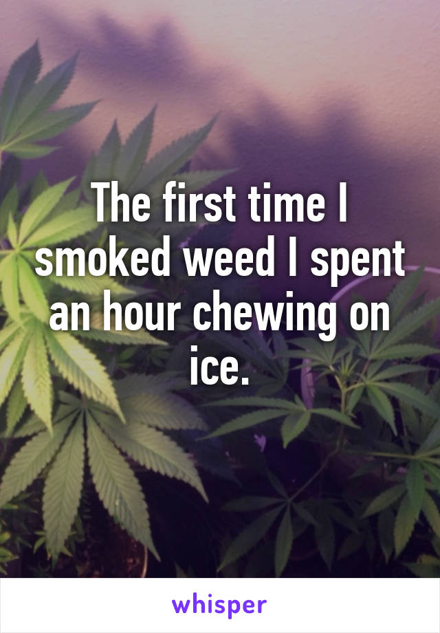 The first time I smoked weed I spent an hour chewing on ice.

