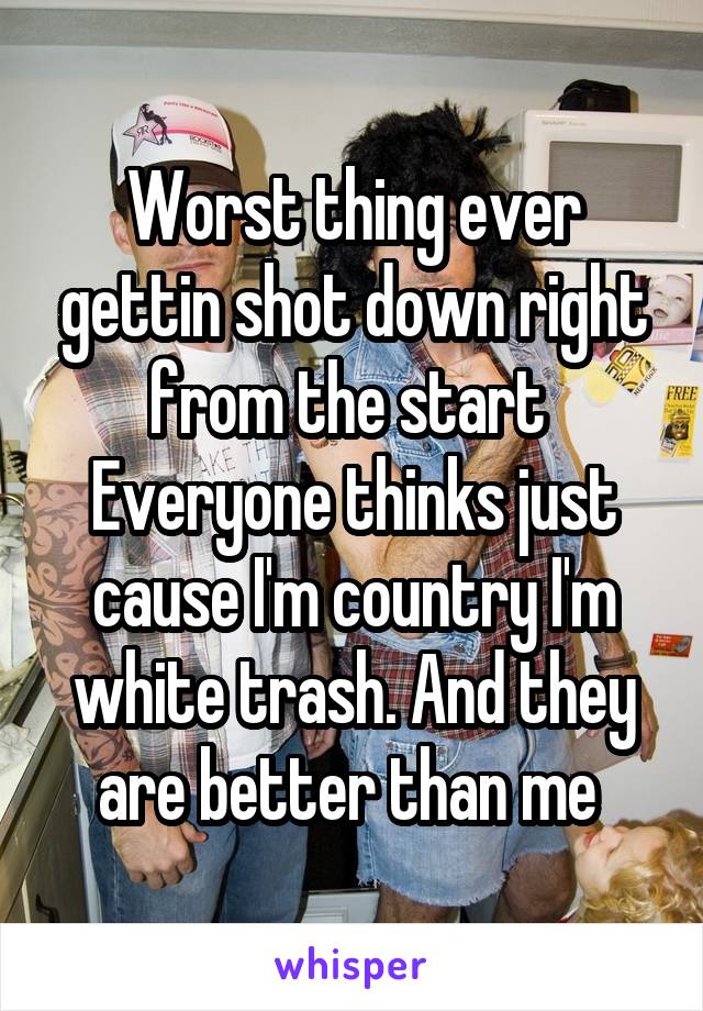 Worst thing ever gettin shot down right from the start 
Everyone thinks just cause I'm country I'm white trash. And they are better than me 