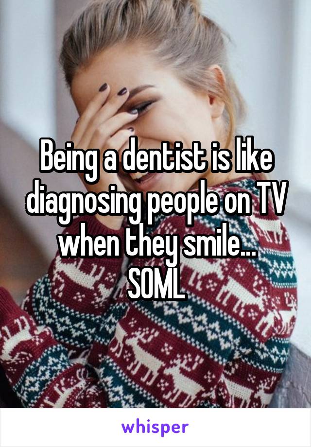 Being a dentist is like diagnosing people on TV when they smile...
SOML