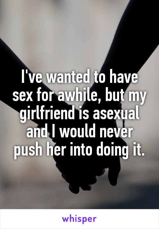 I've wanted to have sex for awhile, but my girlfriend is asexual and I would never push her into doing it.