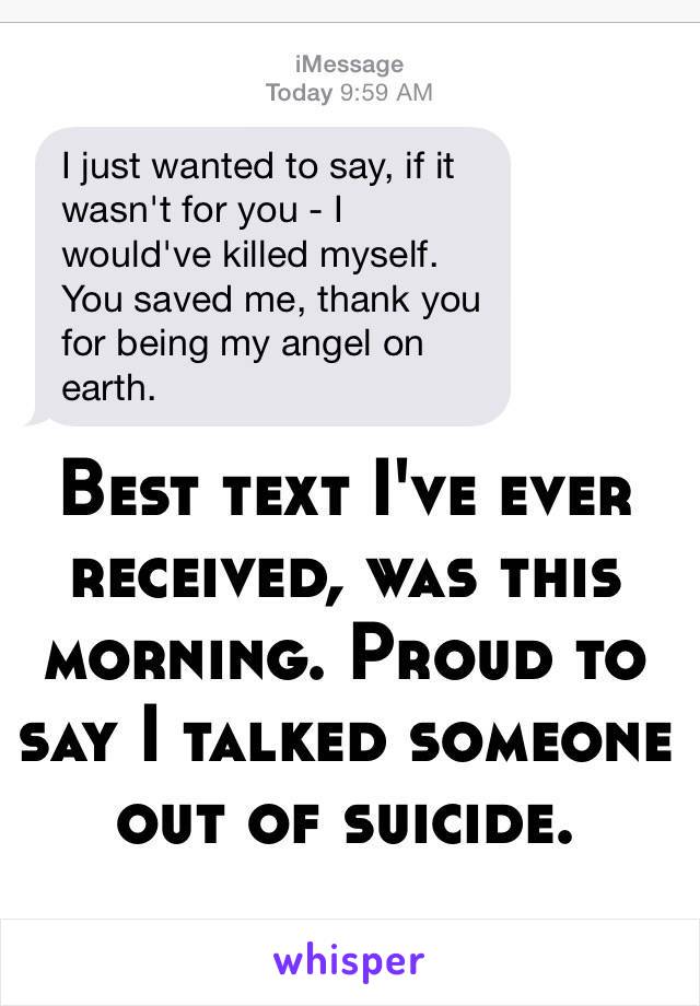 Best text I've ever received, was this morning. Proud to say I talked someone out of suicide. 