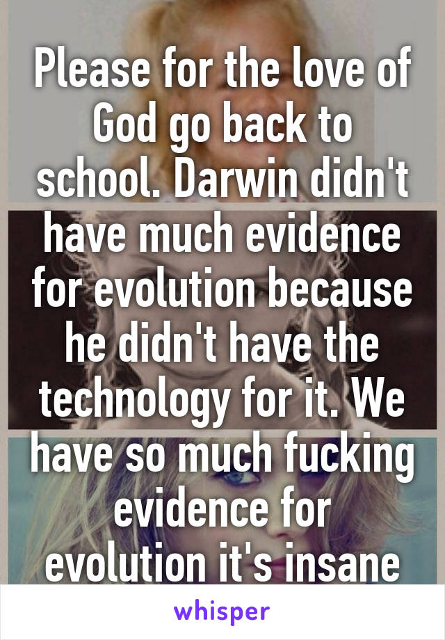 Please for the love of God go back to school. Darwin didn't have much evidence for evolution because he didn't have the technology for it. We have so much fucking evidence for evolution it's insane