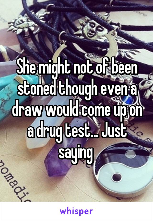 She might not of been stoned though even a draw would come up on a drug test... Just saying 