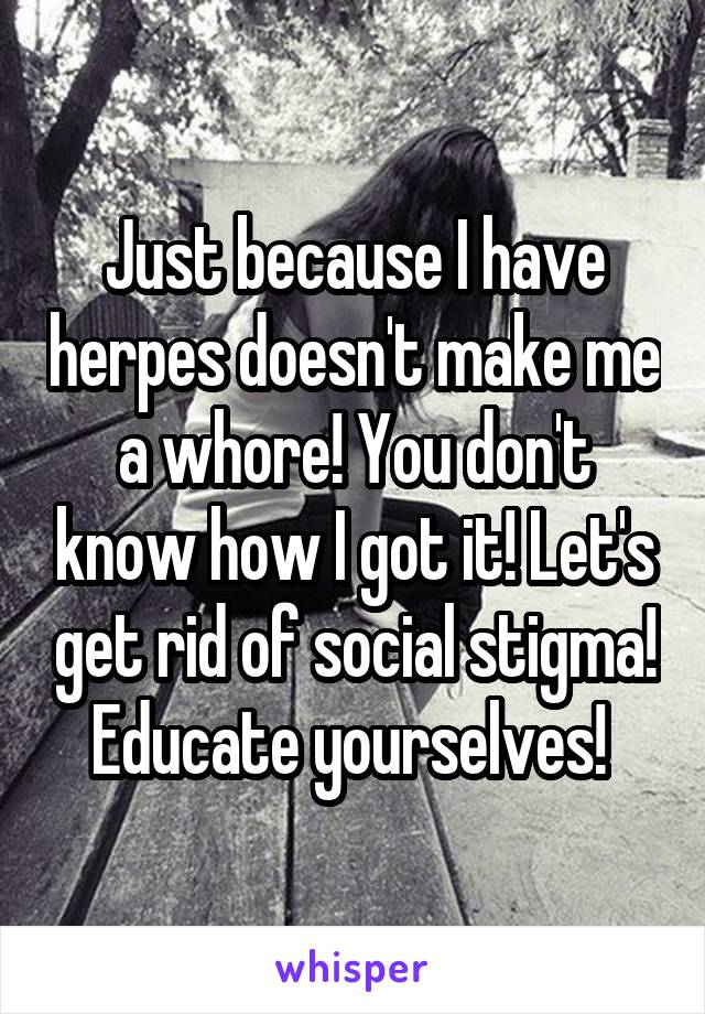 Just because I have herpes doesn't make me a whore! You don't know how I got it! Let's get rid of social stigma! Educate yourselves! 