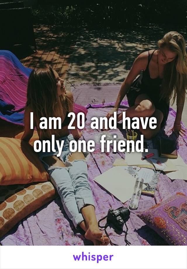 I am 20 and have only one friend. 