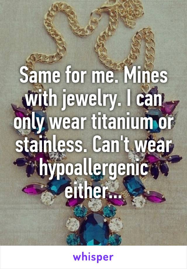 Same for me. Mines with jewelry. I can only wear titanium or stainless. Can't wear hypoallergenic either...