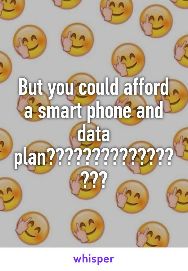 But you could afford a smart phone and data plan?????????????????