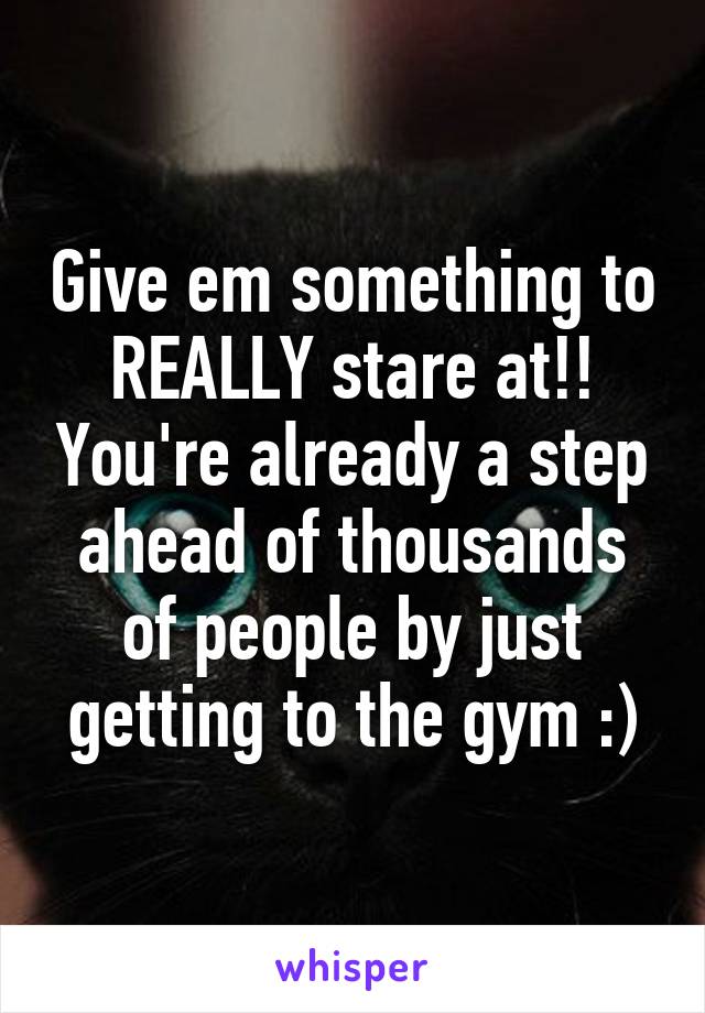 Give em something to REALLY stare at!! You're already a step ahead of thousands of people by just getting to the gym :)