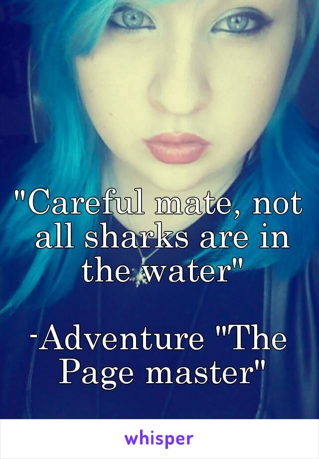 "Careful mate, not all sharks are in the water"

-Adventure "The Page master"