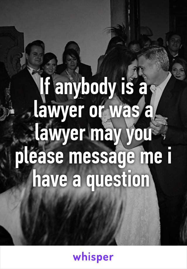 If anybody is a lawyer or was a lawyer may you please message me i have a question 