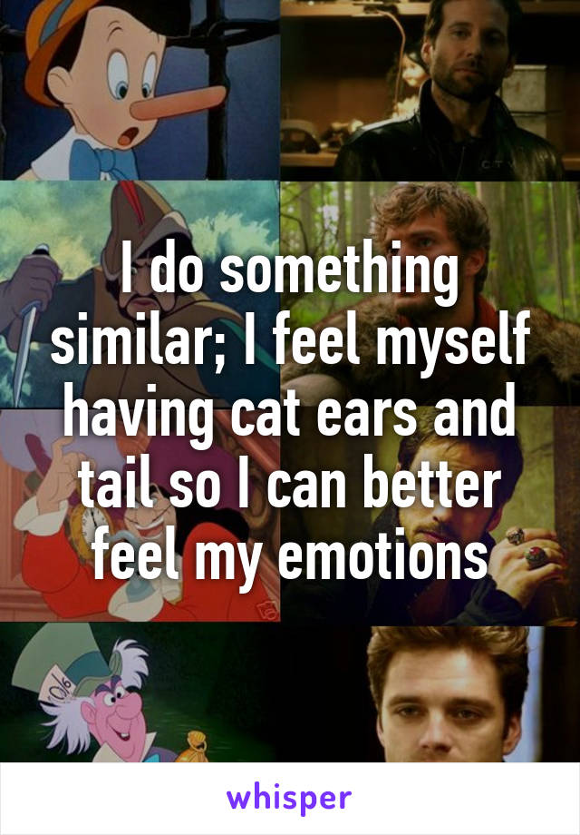 I do something similar; I feel myself having cat ears and tail so I can better feel my emotions