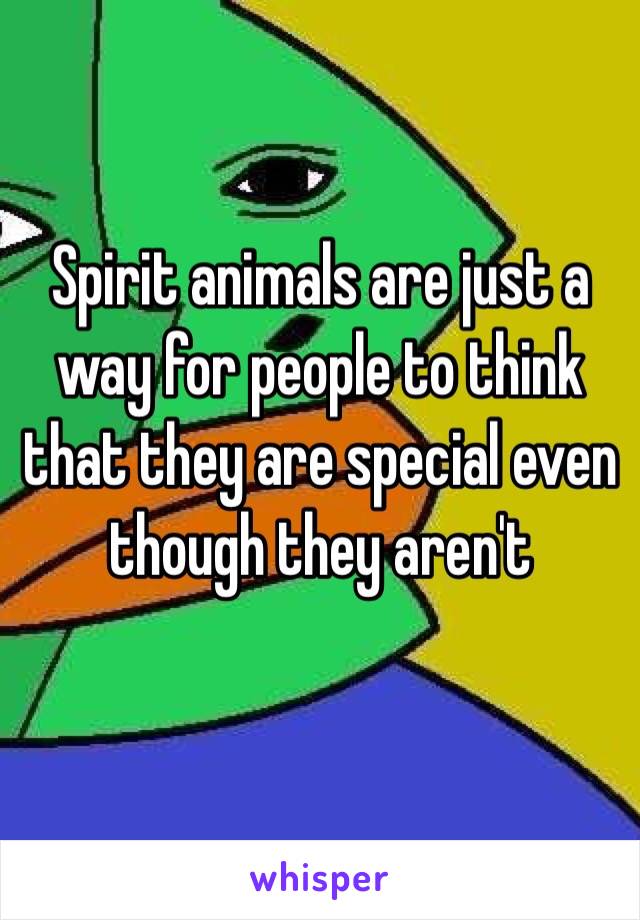 Spirit animals are just a way for people to think that they are special even though they aren't 