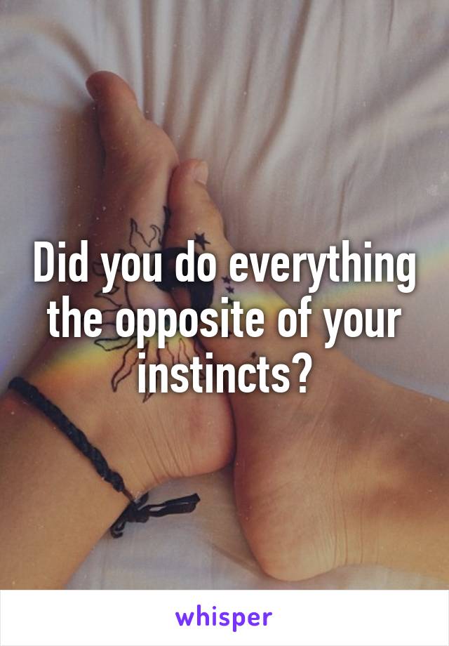 Did you do everything the opposite of your instincts?