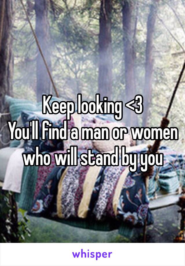 Keep looking <3 
You'll find a man or women who will stand by you 