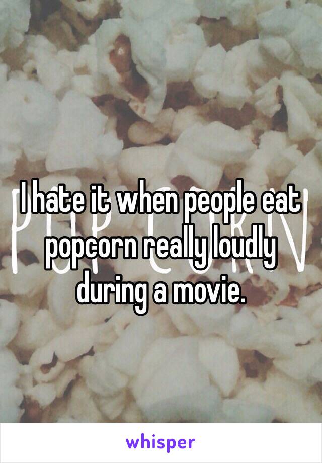 I hate it when people eat popcorn really loudly during a movie.