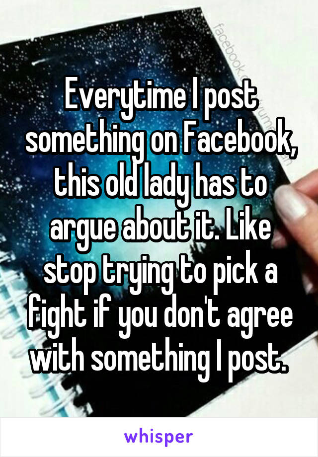 Everytime I post something on Facebook, this old lady has to argue about it. Like stop trying to pick a fight if you don't agree with something I post. 