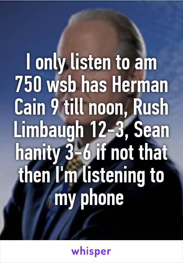 I only listen to am 750 wsb has Herman Cain 9 till noon, Rush Limbaugh 12-3, Sean hanity 3-6 if not that then I'm listening to my phone 