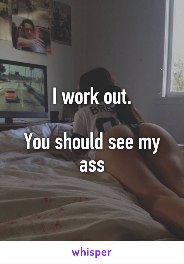 I work out.

You should see my ass