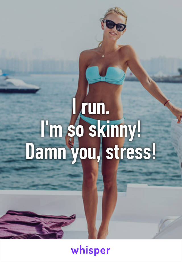 I run.
I'm so skinny!
Damn you, stress!