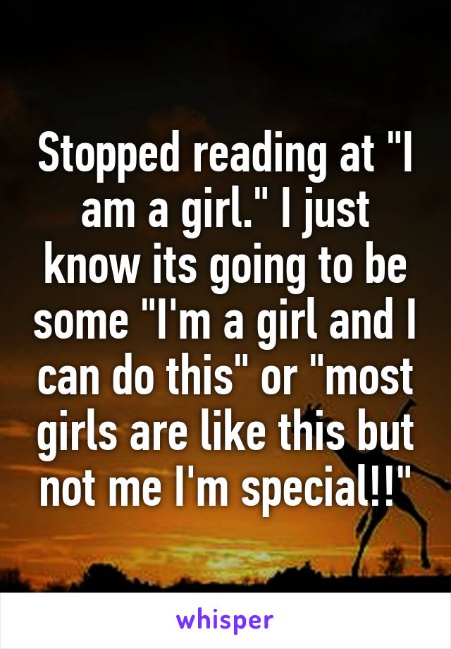 Stopped reading at "I am a girl." I just know its going to be some "I'm a girl and I can do this" or "most girls are like this but not me I'm special!!"