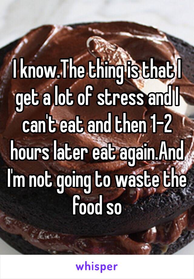 I know.The thing is that I get a lot of stress and I can't eat and then 1-2 hours later eat again.And I'm not going to waste the food so 