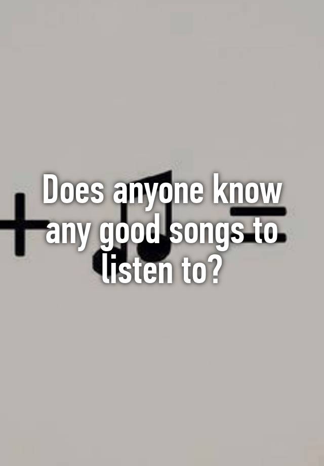 does-anyone-know-any-good-songs-to-listen-to