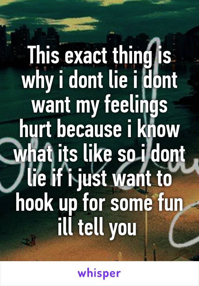 This exact thing is why i dont lie i dont want my feelings hurt because i know what its like so i dont lie if i just want to hook up for some fun ill tell you 