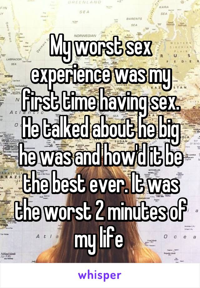 My worst sex experience was my first time having sex. He talked about he big he was and how'd it be the best ever. It was the worst 2 minutes of my life 