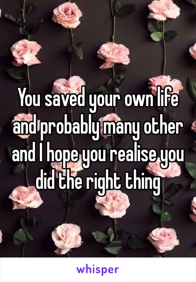 You saved your own life and probably many other and I hope you realise you did the right thing