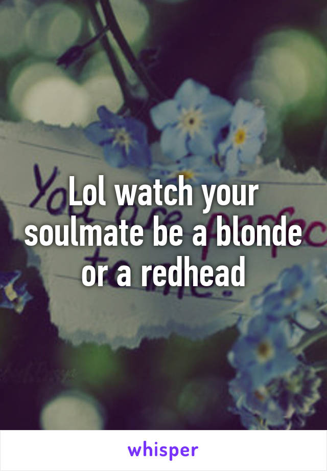 Lol watch your soulmate be a blonde or a redhead