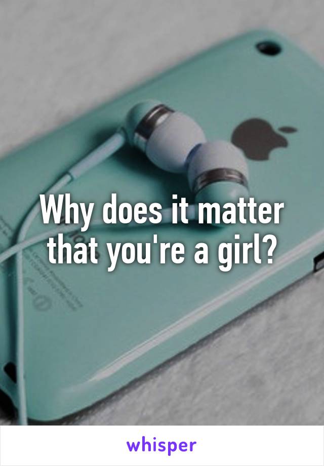 Why does it matter that you're a girl?