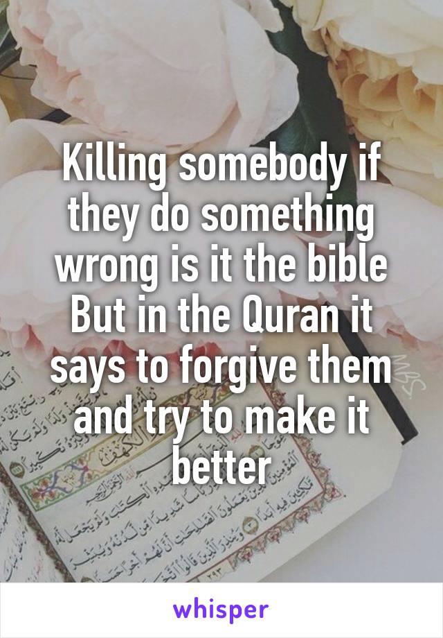 Killing somebody if they do something wrong is it the bible
But in the Quran it says to forgive them and try to make it better
