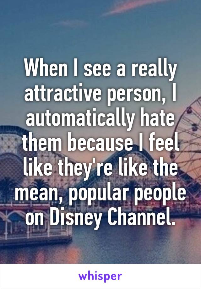 When I see a really attractive person, I automatically hate them because I feel like they're like the mean, popular people on Disney Channel.