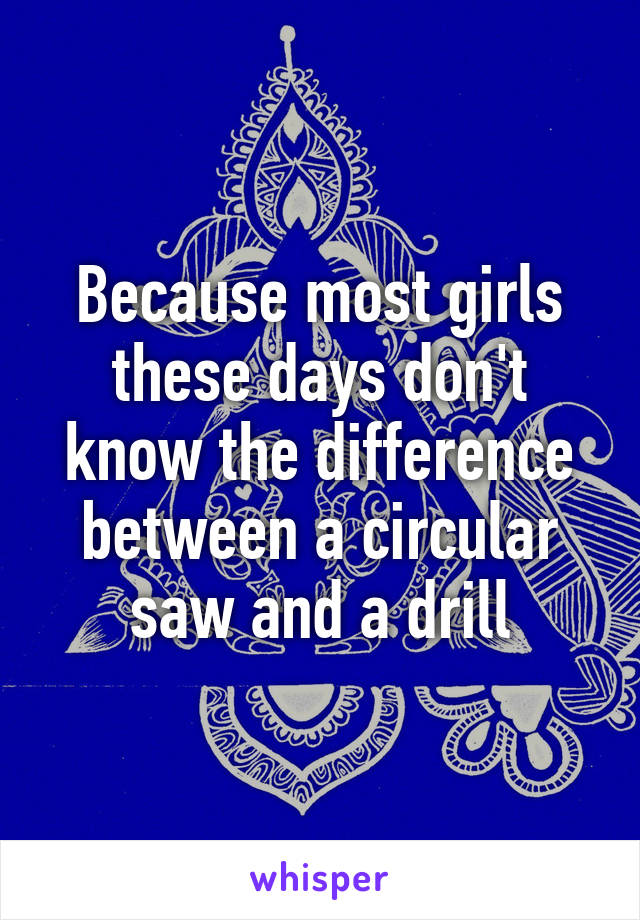 Because most girls these days don't know the difference between a circular saw and a drill