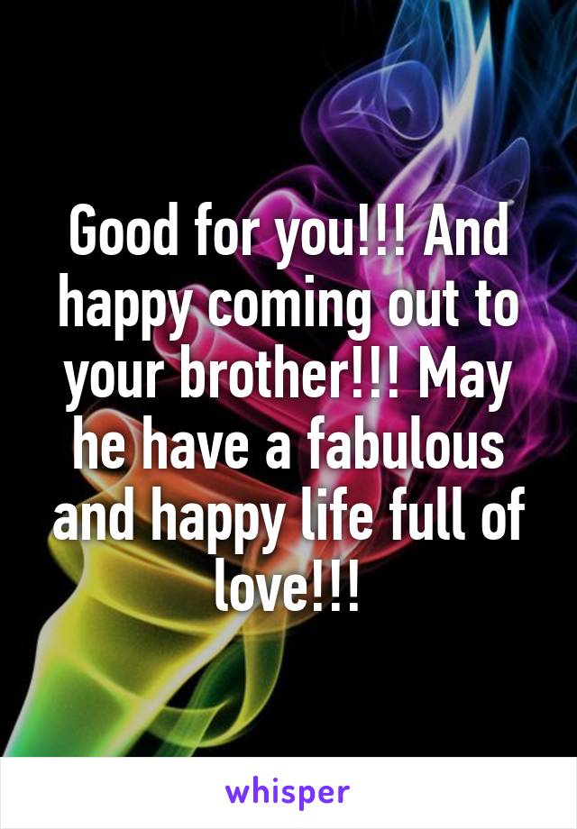 Good for you!!! And happy coming out to your brother!!! May he have a fabulous and happy life full of love!!!