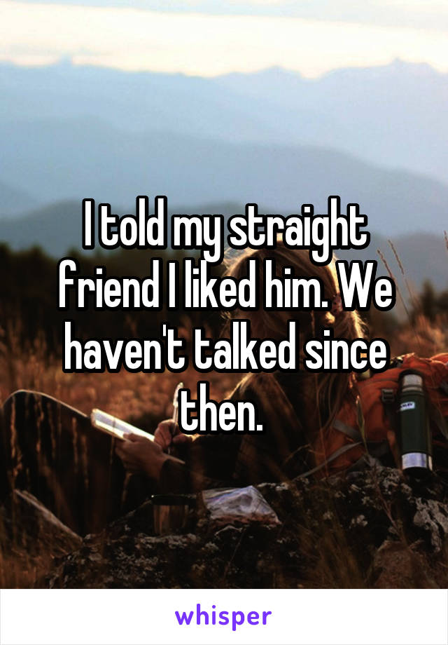 I told my straight friend I liked him. We haven't talked since then. 