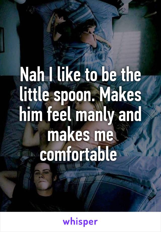 Nah I like to be the little spoon. Makes him feel manly and makes me comfortable 